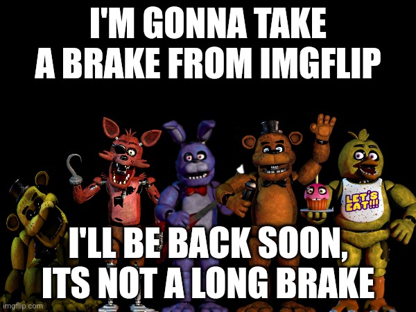I'M GONNA TAKE A BRAKE FROM IMGFLIP; I'LL BE BACK SOON, ITS NOT A LONG BRAKE | image tagged in fnaf | made w/ Imgflip meme maker