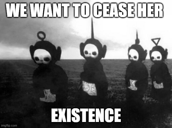 cease her existence | WE WANT TO CEASE HER; EXISTENCE | image tagged in memes,funny,funny memes,teletubbies,creepy | made w/ Imgflip meme maker