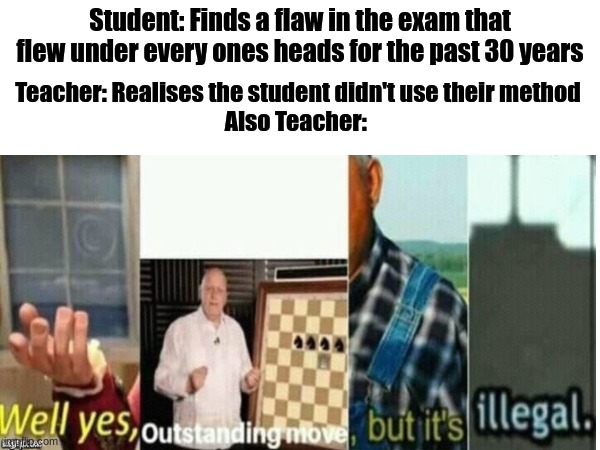 But still, it is a better method | Teacher: Realises the student didn't use their method
Also Teacher:; Student: Finds a flaw in the exam that flew under every ones heads for the past 30 years | image tagged in memes,funny,funny memes,barney will eat all of your delectable biscuits | made w/ Imgflip meme maker