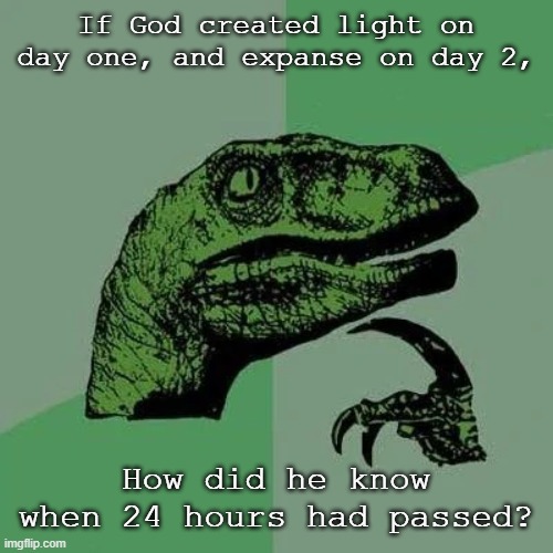 Really tho |  If God created light on day one, and expanse on day 2, How did he know when 24 hours had passed? | image tagged in raptor asking questions,god,question,memes,funny,you have been blessed with good luck for reading the tags | made w/ Imgflip meme maker