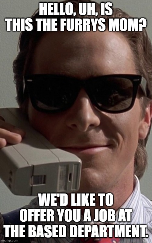 Patrick Bateman Phone | HELLO, UH, IS THIS THE FURRYS MOM? WE'D LIKE TO OFFER YOU A JOB AT THE BASED DEPARTMENT. | image tagged in patrick bateman phone | made w/ Imgflip meme maker