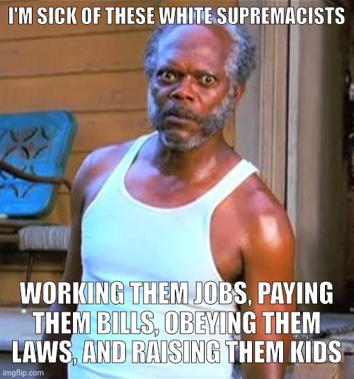 Somehow working a full time job is White supremacy. | I'M SICK OF THESE WHITE SUPREMACISTS; WORKING THEM JOBS, PAYING THEM BILLS, OBEYING THEM LAWS, AND RAISING THEM KIDS | image tagged in memes | made w/ Imgflip meme maker