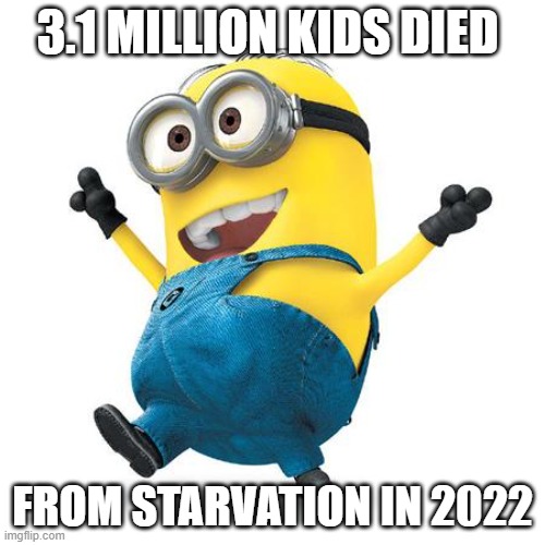 Happy Minion | 3.1 MILLION KIDS DIED; FROM STARVATION IN 2022 | image tagged in happy minion | made w/ Imgflip meme maker