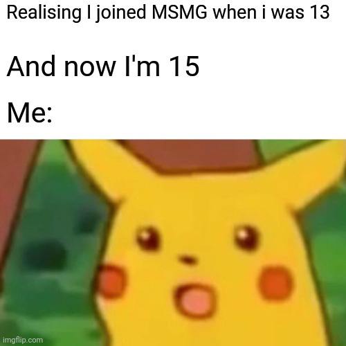 Surprised Pikachu | Realising I joined MSMG when i was 13; And now I'm 15; Me: | image tagged in memes,surprised pikachu | made w/ Imgflip meme maker