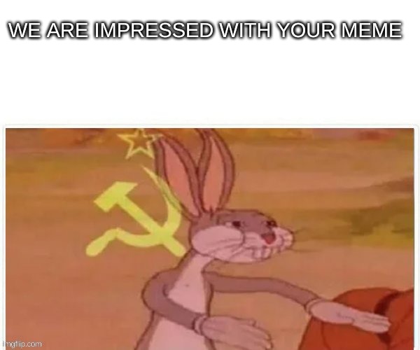 communist bugs bunny | WE ARE IMPRESSED WITH YOUR MEME | image tagged in communist bugs bunny | made w/ Imgflip meme maker