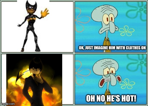 Gawt damm 2.0 | OK, JUST IMAGINE HIM WITH CLOTHES ON; OH NO HE'S HOT! | image tagged in oh no he's hot,spongebob,bendy and the ink machine | made w/ Imgflip meme maker