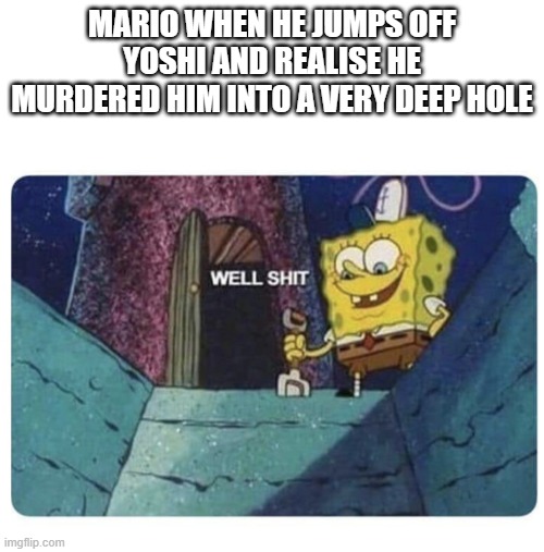 Well shit.  Spongebob edition | MARIO WHEN HE JUMPS OFF YOSHI AND REALISE HE MURDERED HIM INTO A VERY DEEP HOLE | image tagged in well shit spongebob edition | made w/ Imgflip meme maker