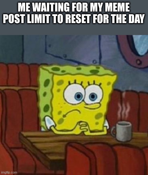 I think I can here my clock ticking slower | ME WAITING FOR MY MEME POST LIMIT TO RESET FOR THE DAY | image tagged in lonely spongebob | made w/ Imgflip meme maker