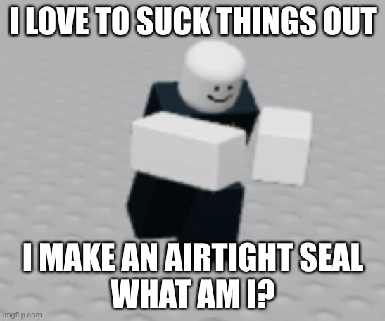 i like watching naked oiled black men jiggling their asses | I LOVE TO SUCK THINGS OUT; I MAKE AN AIRTIGHT SEAL
WHAT AM I? | image tagged in distraction dummy | made w/ Imgflip meme maker