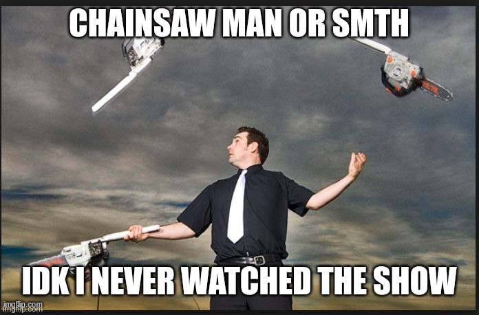 I never watched chainsaw man | CHAINSAW MAN OR SMTH; IDK I NEVER WATCHED THE SHOW | image tagged in im not marrying you dave | made w/ Imgflip meme maker