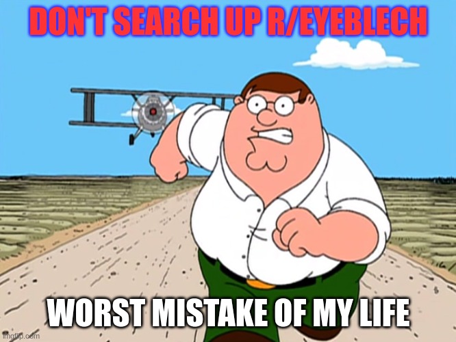 plz dont search it up | DON'T SEARCH UP R/EYEBLECH; WORST MISTAKE OF MY LIFE | image tagged in peter griffin running away | made w/ Imgflip meme maker