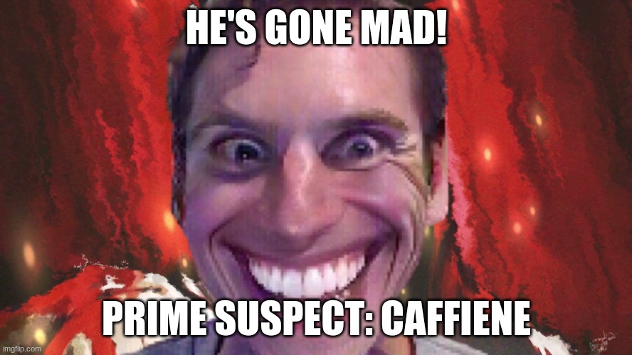 HE'S GONE MAD! PRIME SUSPECT: CAFFIENE | image tagged in funny | made w/ Imgflip meme maker