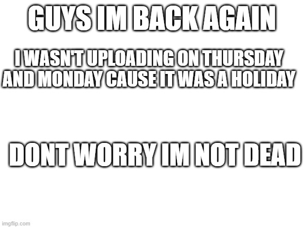 im back again | GUYS IM BACK AGAIN; I WASN'T UPLOADING ON THURSDAY AND MONDAY CAUSE IT WAS A HOLIDAY; DONT WORRY IM NOT DEAD | image tagged in im back | made w/ Imgflip meme maker