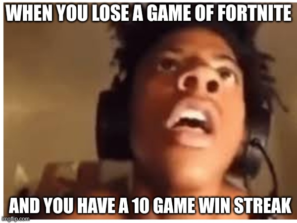 i show speed | WHEN YOU LOSE A GAME OF FORTNITE; AND YOU HAVE A 10 GAME WIN STREAK | image tagged in video games | made w/ Imgflip meme maker