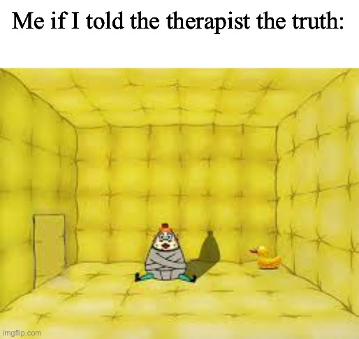 Me if I told the therapist the truth: | image tagged in funny memes,memes,funny | made w/ Imgflip meme maker