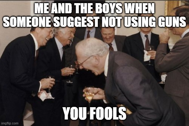 Laughing Men In Suits | ME AND THE BOYS WHEN SOMEONE SUGGEST NOT USING GUNS; YOU FOOLS | image tagged in memes,laughing men in suits | made w/ Imgflip meme maker