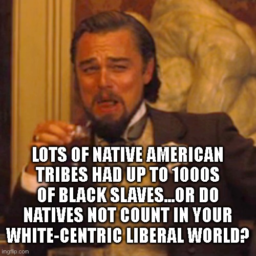 LOTS OF NATIVE AMERICAN TRIBES HAD UP TO 1000S OF BLACK SLAVES...OR DO NATIVES NOT COUNT IN YOUR WHITE-CENTRIC LIBERAL WORLD? | image tagged in memes,laughing leo | made w/ Imgflip meme maker