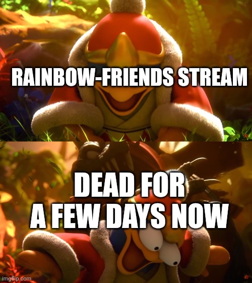 King Dedede slapped meme | RAINBOW-FRIENDS STREAM; DEAD FOR A FEW DAYS NOW | image tagged in king dedede slapped meme | made w/ Imgflip meme maker