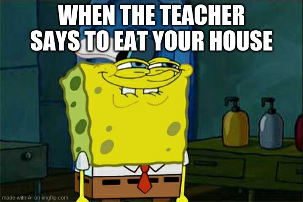 another ai generated meme | WHEN THE TEACHER SAYS TO EAT YOUR HOUSE | image tagged in memes,don't you squidward,spongebob,house | made w/ Imgflip meme maker