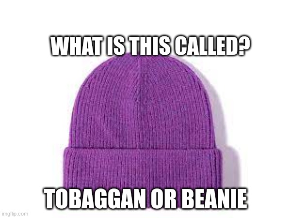 i call it a tobaggan | WHAT IS THIS CALLED? TOBAGGAN OR BEANIE | image tagged in memes | made w/ Imgflip meme maker