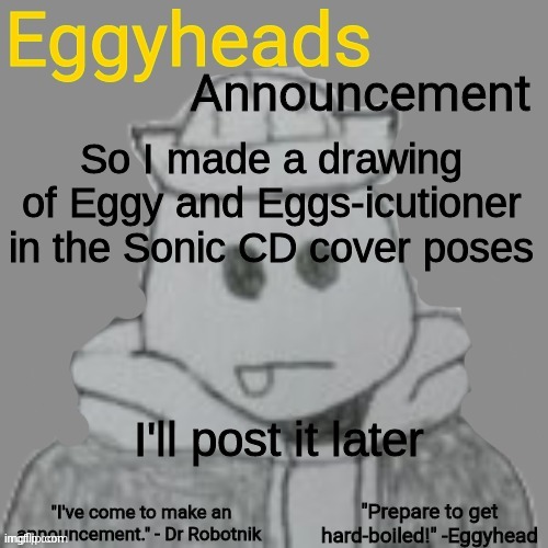 Eggyheads Announcement 2.0 | So I made a drawing of Eggy and Eggs-icutioner in the Sonic CD cover poses; I'll post it later | image tagged in eggyheads announcement 2 0 | made w/ Imgflip meme maker