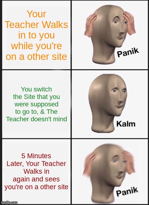 PANNNNIIKKKK | Your Teacher Walks in to you while you're on a other site; You switch the Site that you were supposed to go to, & The Teacher doesn't mind; 5 Minutes Later, Your Teacher Walks in again and sees you're on a other site | image tagged in memes,panik kalm panik,funny,meme,teacher,school | made w/ Imgflip meme maker