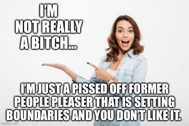 Boundaries | I’M NOT REALLY A BITCH…; I’M JUST A PISSED OFF FORMER PEOPLE PLEASER THAT IS SETTING BOUNDARIES AND YOU DON’T LIKE IT. | image tagged in lady happy | made w/ Imgflip meme maker