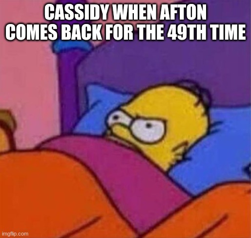 he always comes back | CASSIDY WHEN AFTON COMES BACK FOR THE 49TH TIME | image tagged in angry homer simpson in bed | made w/ Imgflip meme maker