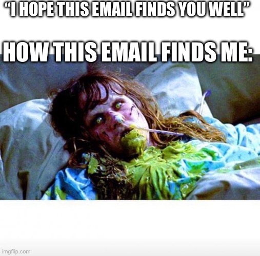 *coughs cutely* | “I HOPE THIS EMAIL FINDS YOU WELL”; HOW THIS EMAIL FINDS ME: | image tagged in exorcist sick | made w/ Imgflip meme maker