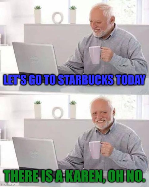 Hide the Pain Harold Meme | LET'S GO TO STARBUCKS TODAY; THERE IS A KAREN, OH NO. | image tagged in memes,hide the pain harold,karen,karens,funny,oh no | made w/ Imgflip meme maker
