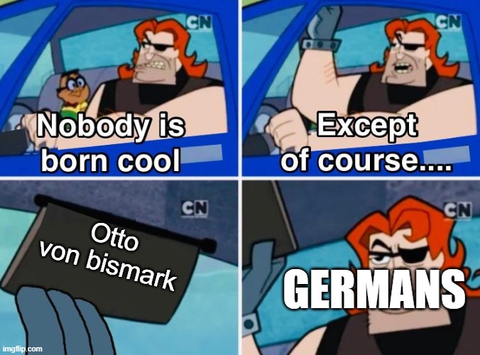 german national hero | Otto von bismark; GERMANS | image tagged in nobody is born cool | made w/ Imgflip meme maker