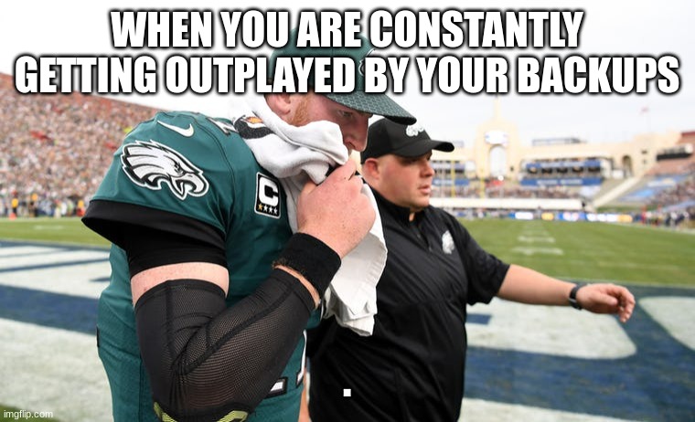 Carson Wentz | WHEN YOU ARE CONSTANTLY GETTING OUTPLAYED BY YOUR BACKUPS; . | image tagged in carson wentz | made w/ Imgflip meme maker