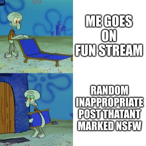 sarry for the spelling mistake | ME GOES ON FUN STREAM; RANDOM INAPPROPRIATE POST THATANT MARKED NSFW | image tagged in squidward chair | made w/ Imgflip meme maker