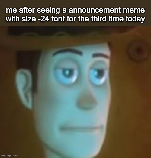 . | me after seeing a announcement meme with size -24 font for the third time today | image tagged in disappointed woody | made w/ Imgflip meme maker