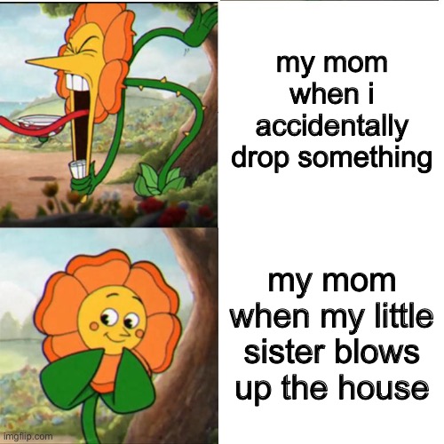 my sister is so innocent | my mom when i accidentally drop something; my mom when my little sister blows up the house | image tagged in cuphead flower | made w/ Imgflip meme maker