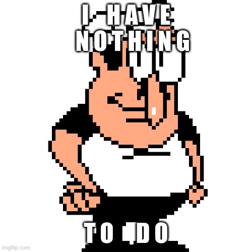 I HAVE NOTHING TO DO | I    H A V E    N O T H I N G; T O     D O | image tagged in peppino peter taunt | made w/ Imgflip meme maker