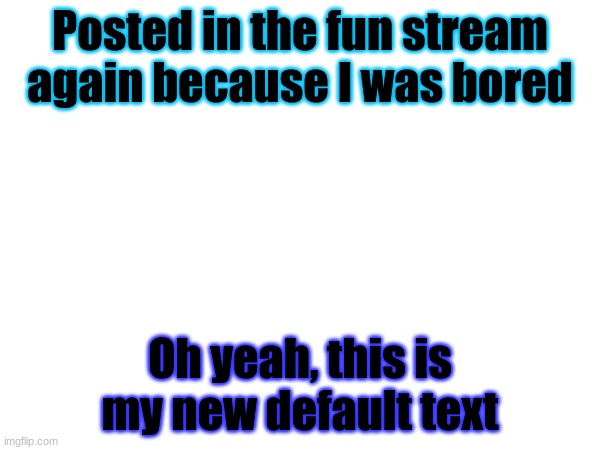 Posted in the fun stream again because I was bored; Oh yeah, this is my new default text | made w/ Imgflip meme maker