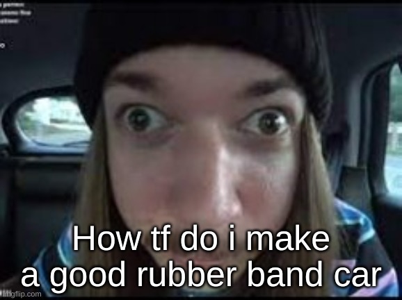 science projectstcyice65vtiyui vj | How tf do i make a good rubber band car | made w/ Imgflip meme maker