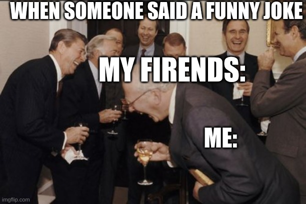 Laughing Men In Suits | WHEN SOMEONE SAID A FUNNY JOKE; MY FIRENDS:; ME: | image tagged in memes,laughing men in suits | made w/ Imgflip meme maker