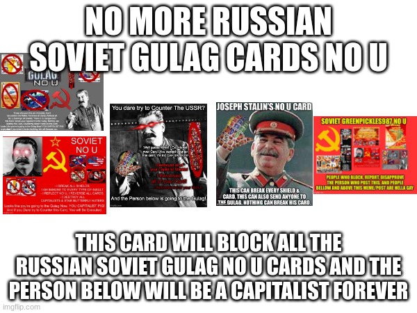 no more russian soviet gulag cards no u | NO MORE RUSSIAN SOVIET GULAG CARDS NO U; THIS CARD WILL BLOCK ALL THE RUSSIAN SOVIET GULAG NO U CARDS AND THE PERSON BELOW WILL BE A CAPITALIST FOREVER | image tagged in no u | made w/ Imgflip meme maker