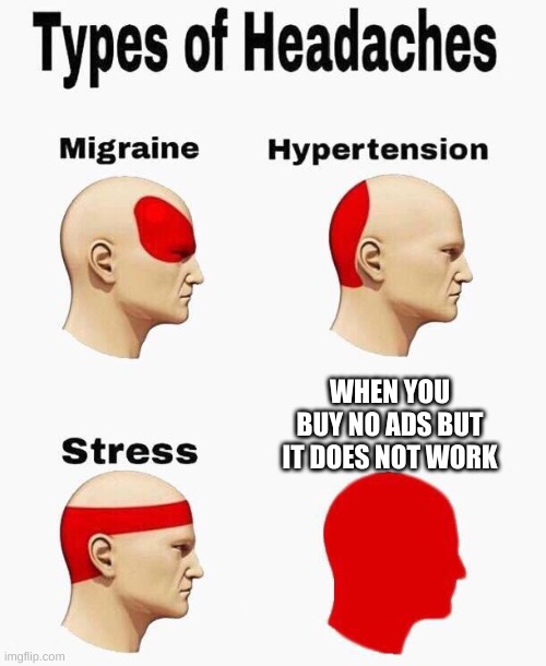 The Headaches caused by ads | WHEN YOU BUY NO ADS BUT IT DOES NOT WORK | image tagged in headaches | made w/ Imgflip meme maker