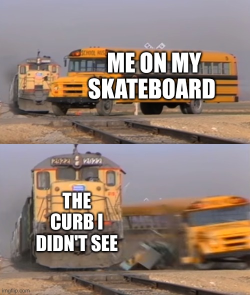 A train hitting a school bus | ME ON MY SKATEBOARD; THE CURB I DIDN'T SEE | image tagged in a train hitting a school bus | made w/ Imgflip meme maker
