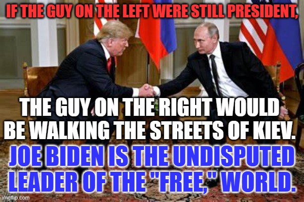 Free people around the world are thankful today there is a USA! | IF THE GUY ON THE LEFT WERE STILL PRESIDENT, THE GUY ON THE RIGHT WOULD BE WALKING THE STREETS OF KIEV. JOE BIDEN IS THE UNDISPUTED LEADER OF THE "FREE," WORLD. | image tagged in politics | made w/ Imgflip meme maker