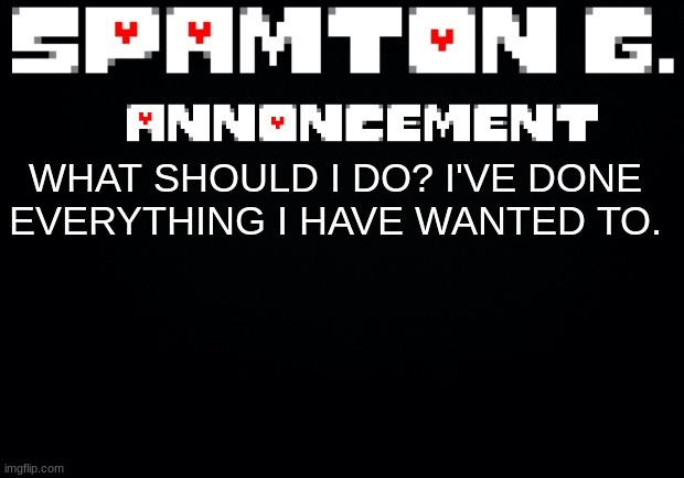 Spamton announcement temp | WHAT SHOULD I DO? I'VE DONE EVERYTHING I HAVE WANTED TO. | image tagged in spamton announcement temp | made w/ Imgflip meme maker