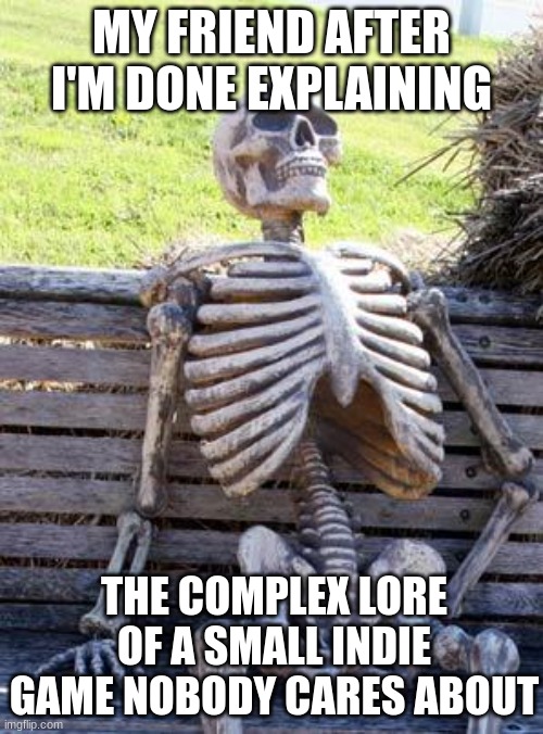 why dose no one care about useless lore | MY FRIEND AFTER I'M DONE EXPLAINING; THE COMPLEX LORE OF A SMALL INDIE GAME NOBODY CARES ABOUT | image tagged in memes,waiting skeleton | made w/ Imgflip meme maker