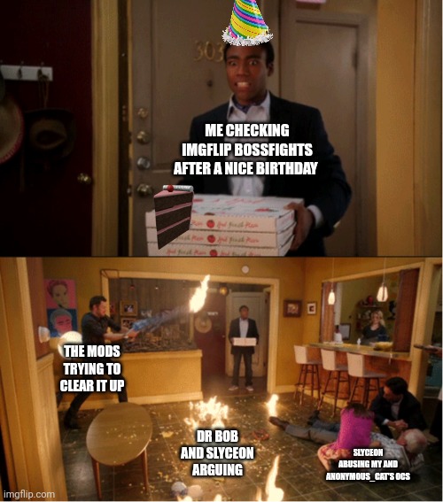 What the hell just happened | ME CHECKING IMGFLIP BOSSFIGHTS AFTER A NICE BIRTHDAY; THE MODS TRYING TO CLEAR IT UP; DR BOB AND SLYCEON ARGUING; SLYCEON ABUSING MY AND ANONYMOUS_CAT'S OCS | image tagged in community fire pizza meme | made w/ Imgflip meme maker