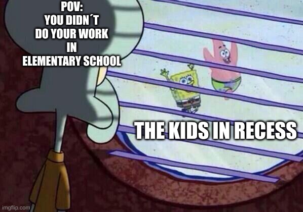 Rip those kids | POV: YOU DIDN´T DO YOUR WORK IN ELEMENTARY SCHOOL; THE KIDS IN RECESS | image tagged in squidward window,school | made w/ Imgflip meme maker