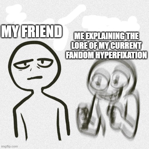 "BASICALLY THIS CHARACTER- wait first I have to tell you about- AND THEN" | ME EXPLAINING THE LORE OF MY CURRENT FANDOM HYPERFIXATION; MY FRIEND | image tagged in no energy too much energy,fandoms | made w/ Imgflip meme maker