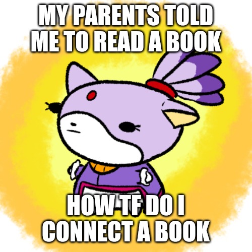 Blaze | MY PARENTS TOLD ME TO READ A BOOK; HOW TF DO I CONNECT A BOOK | image tagged in blaze | made w/ Imgflip meme maker