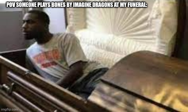 :D | POV SOMEONE PLAYS BONES BY IMAGINE DRAGONS AT MY FUNERAL: | image tagged in guy waking up at the funeral | made w/ Imgflip meme maker